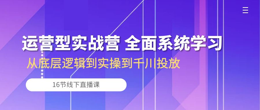 运营型实战营 全面系统学习-从底层逻辑到实操到千川投放（16节线下直播课)-旺铺专家