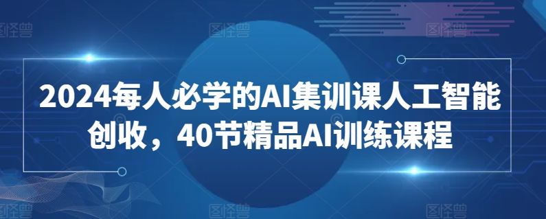 2024每人必学的AI集训课人工智能创收，40节精品AI训练课程-旺铺专家