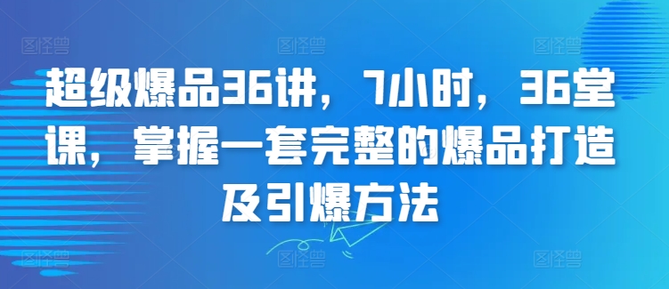 超级爆品36讲，7小时，36堂课，掌握一套完整的爆品打造及引爆方法-旺铺专家