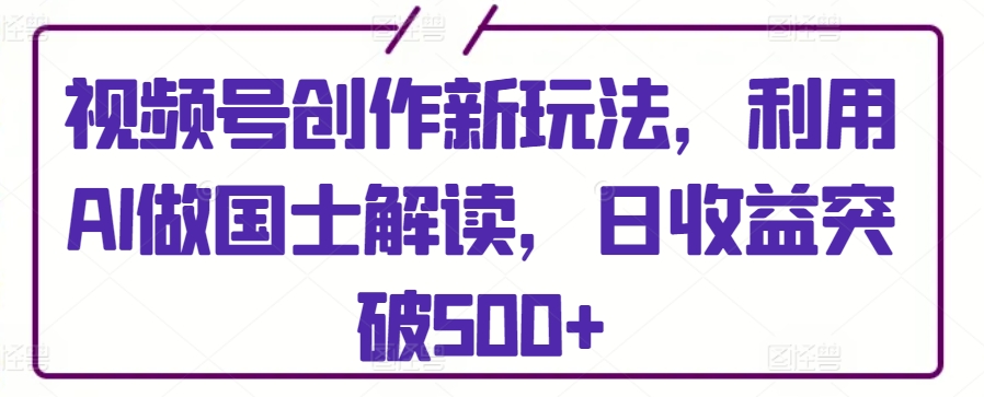 视频号创作新玩法，利用AI做国士解读，日收益突破500+-旺铺专家