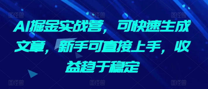 AI掘金实战营，可快速生成文章，新手可直接上手，收益趋于稳定-旺铺专家
