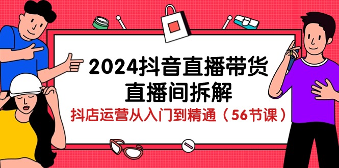 2024抖音直播带货直播间拆解：抖店运营从入门到精通（56节课）-旺铺专家
