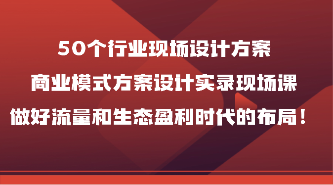 50个行业现场设计方案，商业模式方案设计实录现场课，做好流量和生态盈利时代的布局！-旺铺专家