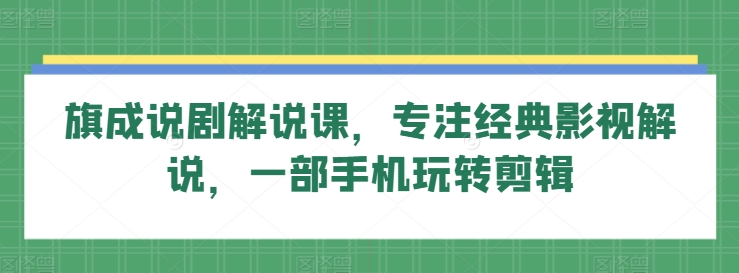 旗成说剧解说课，专注经典影视解说，一部手机玩转剪辑-旺铺专家