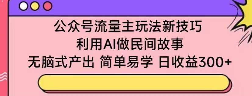 公众号流量主玩法新技巧，利用AI做民间故事 ，无脑式产出，简单易学，日收益300+-旺铺专家