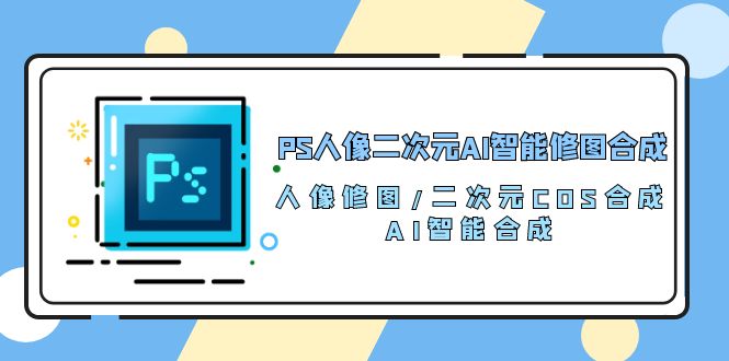 PS人像二次元AI智能修图 合成 人像修图/二次元 COS合成/AI 智能合成（119节完整版）-旺铺专家
