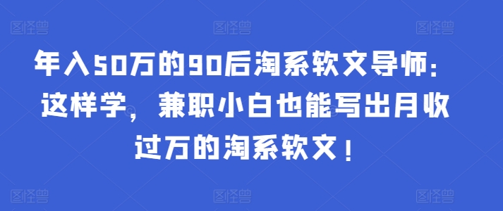 年入50万的90后淘系软文导师：这样学，兼职小白也能写出月收过万的淘系软文!-旺铺专家