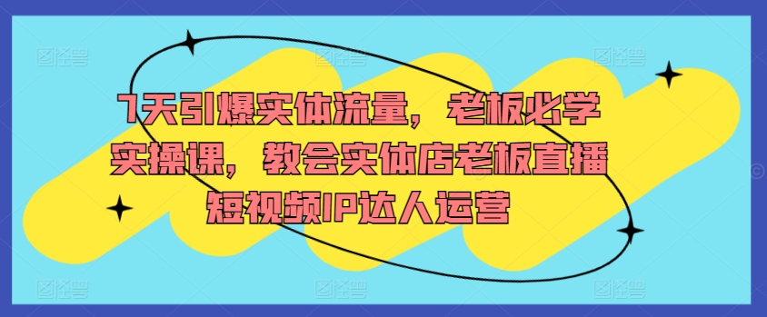 7天引爆实体流量，老板必学实操课，教会实体店老板直播短视频IP达人运营-旺铺专家
