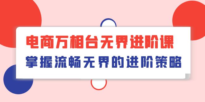 电商万相台无界进阶课，掌握流畅无界的进阶策略（41节课）-旺铺专家