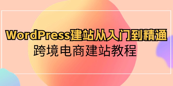 WordPress建站从入门到精通，跨境电商建站教程（60节课）-旺铺专家