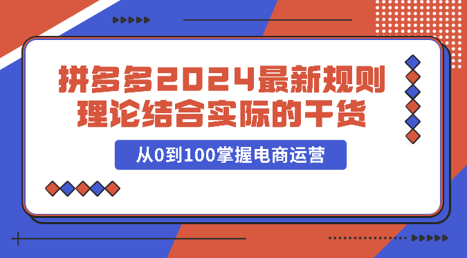 拼多多2024最新规则理论结合实际的干货，从0到100掌握电商运营-旺铺专家