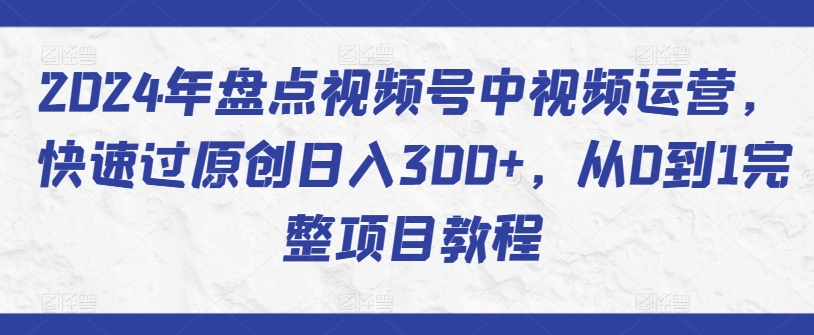 2024年盘点视频号中视频运营，快速过原创日入300+，从0到1完整项目教程-旺铺专家