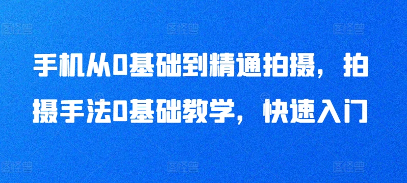 手机从0基础到精通拍摄，拍摄手法0基础教学，快速入门-旺铺专家