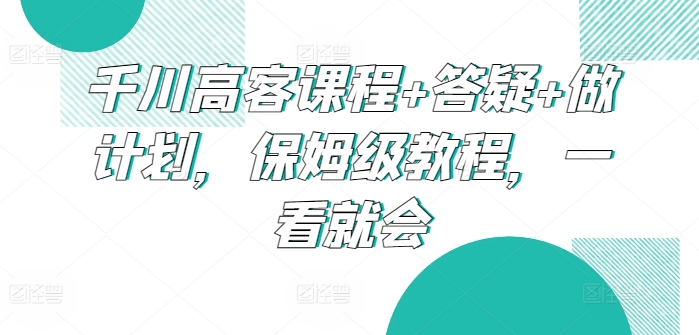 千川高客课程+答疑+做计划，保姆级教程，一看就会-旺铺专家