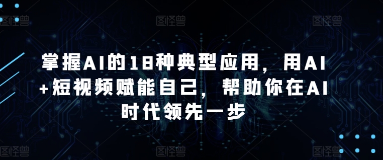 掌握AI的18种典型应用，用AI+短视频赋能自己，帮助你在AI时代领先一步-旺铺专家