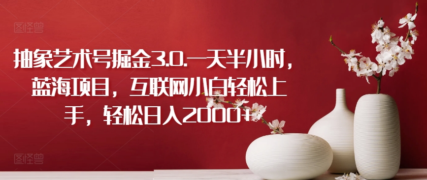 抽象艺术号掘金3.0.一天半小时，蓝海项目，互联网小白轻松上手，轻松日入2000+-旺铺专家