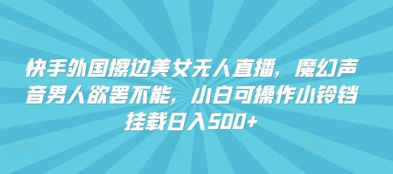 快手外国擦边美女无人直播，魔幻声音男人欲罢不能，小白可操作小铃铛挂载日入500+-旺铺专家