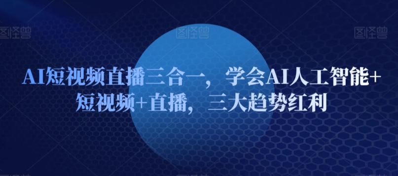 AI短视频直播三合一，学会AI人工智能+短视频+直播，三大趋势红利-旺铺专家