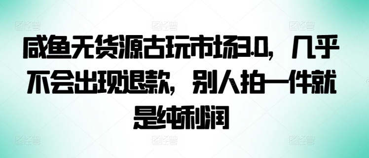 咸鱼无货源古玩市场3.0，几乎不会出现退款，别人拍一件就是纯利润-旺铺专家