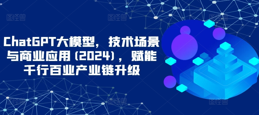 ChatGPT大模型，技术场景与商业应用(2024)，赋能千行百业产业链升级-旺铺专家