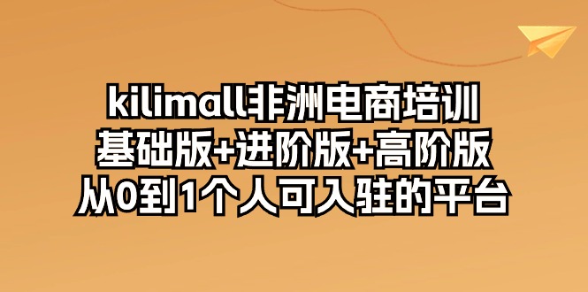 kilimall非洲电商培训，基础版+进阶版+高阶版 从0-1个人可入驻的平台（12节）-旺铺专家