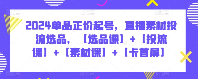 2024单品正价起号，直播素材投流选品，【选品课】+【投流课】+【素材课】+【卡首屏】-旺铺专家
