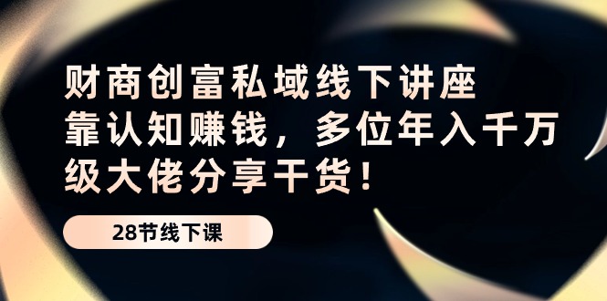财商创富私域线下讲座：靠认知赚钱，多位年入千万级大佬分享干货！-旺铺专家