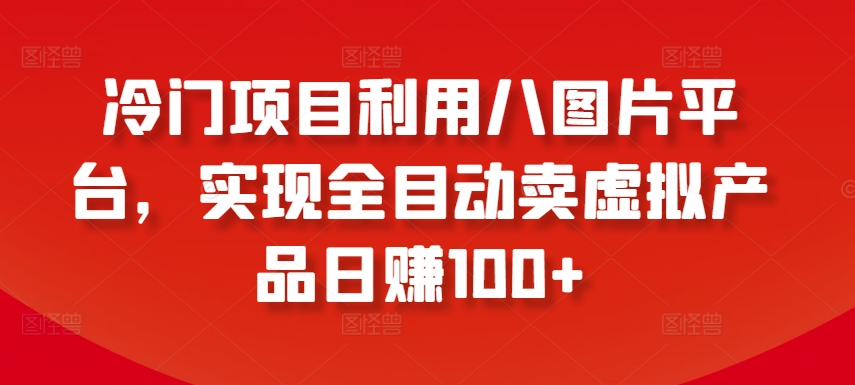冷门项目利用八图片平台，实现全目动卖虚拟产品日赚100+-旺铺专家