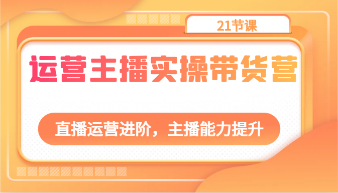 运营主播实操带货营：直播运营进阶，主播能力提升（21节课）-旺铺专家