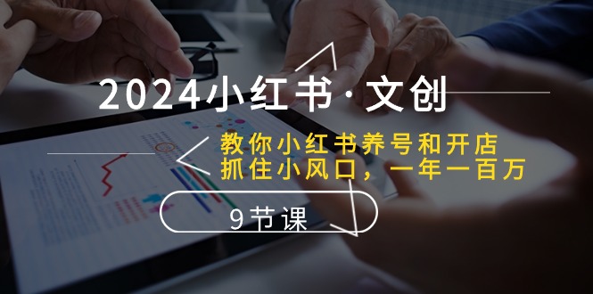 2024小红书文创：教你小红书养号和开店、抓住小风口 一年一百万 (9节课)-旺铺专家