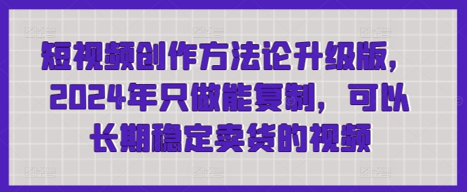 短视频创作方法论升级版，2024年只做能复制，可以长期稳定卖货的视频-旺铺专家