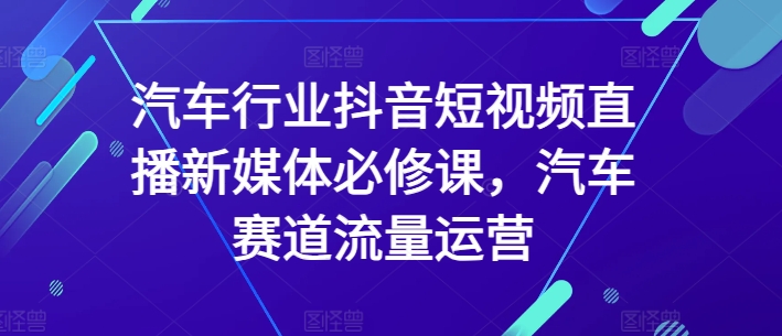 汽车行业抖音短视频直播新媒体必修课，汽车赛道流量运营-旺铺专家