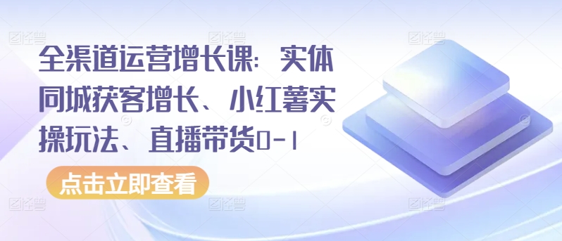 全渠道运营增长课：实体同城获客增长、小红薯实操玩法、直播带货0-1-旺铺专家