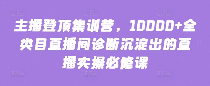 主播登顶集训营，10000+全类目直播间诊断沉淀出的直播实操必修课-旺铺专家