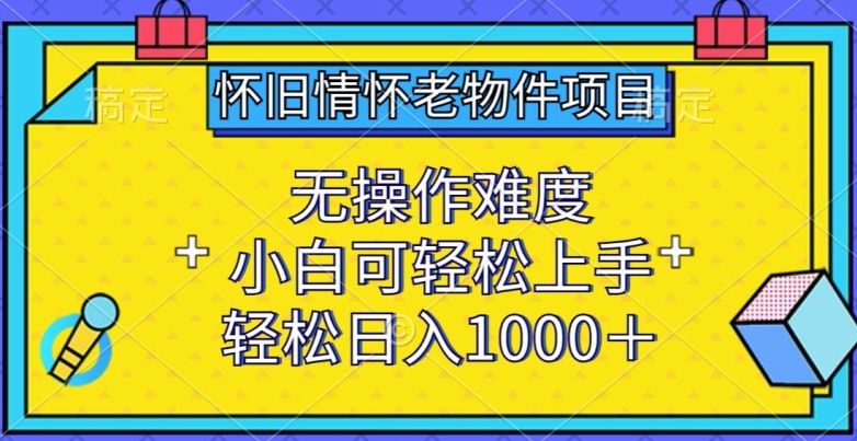 怀旧情怀老物件项目，无操作难度，小白可轻松上手，轻松日入1000+-旺铺专家