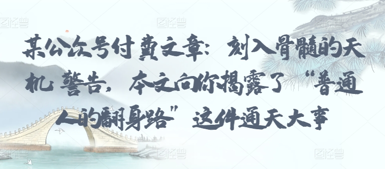 某公众号付费文章：刻入骨髓的天机: 警告，本文向你揭露了 “普通人的翻身路” 这件通天大事-旺铺专家