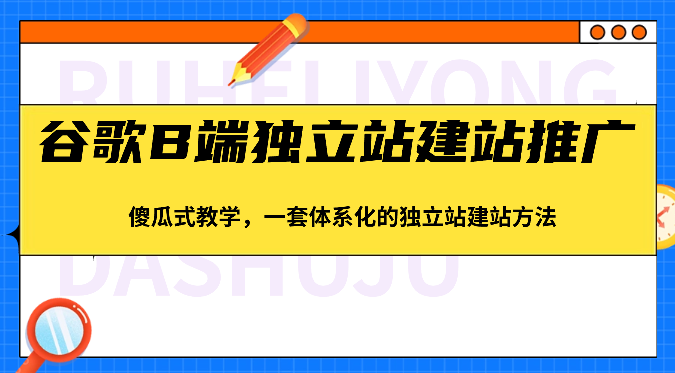 谷歌B端独立站建站推广，傻瓜式教学，一套体系化的独立站建站方法（83节）-旺铺专家