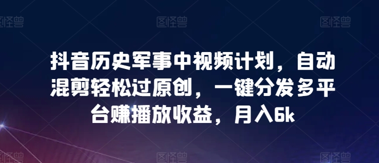 抖音历史军事中视频计划，自动混剪轻松过原创，一键分发多平台赚播放收益，月入6k-旺铺专家
