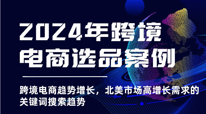 2024年跨境电商选品案例-跨境电商趋势增长，北美市场高增长需求的关键词搜索趋势-旺铺专家