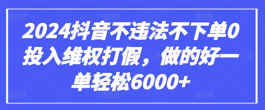 2024抖音不违法不下单0投入维权打假，做的好一单轻松6000+【仅揭秘】-旺铺专家