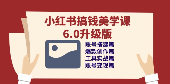小红书搞钱美学课6.0升级版，账号搭建/爆款创作/工具实战/账号变现篇-旺铺专家