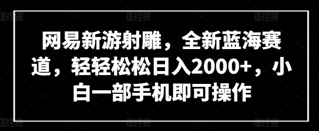 网易新游射雕，全新蓝海赛道，轻轻松松日入2000+，小白一部手机即可操作-旺铺专家