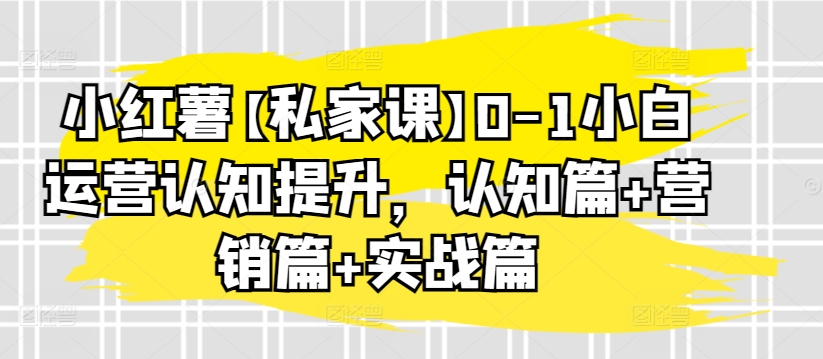 小红薯【私家课】0-1小白运营认知提升，认知篇+营销篇+实战篇-旺铺专家