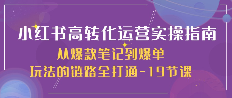 小红书高转化运营实操指南，从爆款笔记到爆单玩法的链路全打通（19节课）-旺铺专家