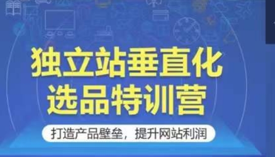 独立站垂直化选品特训营，打造产品壁垒，提升网站利润-旺铺专家