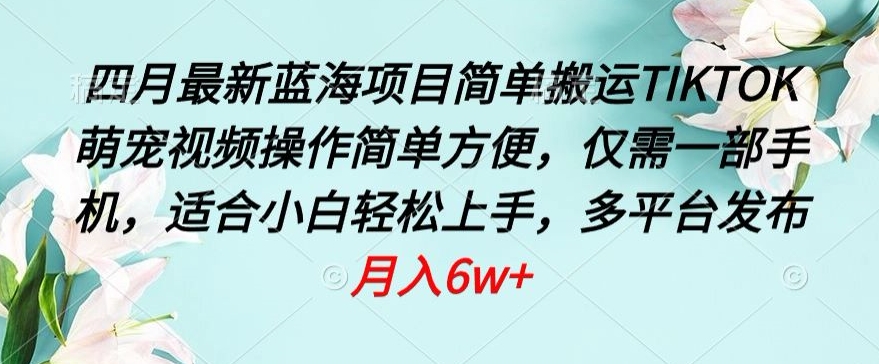 四月最新蓝海项目，简单搬运TIKTOK萌宠视频，操作简单方便，仅需一部手机-旺铺专家