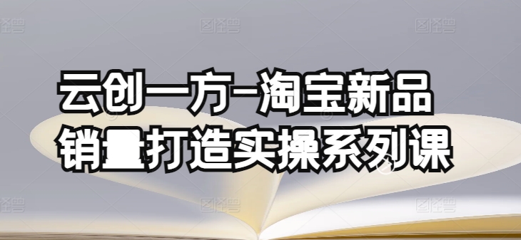 云创一方-淘宝新品销量打造实操系列课，基础销量打造(4课程)+补单渠道分析(4课程)-旺铺专家