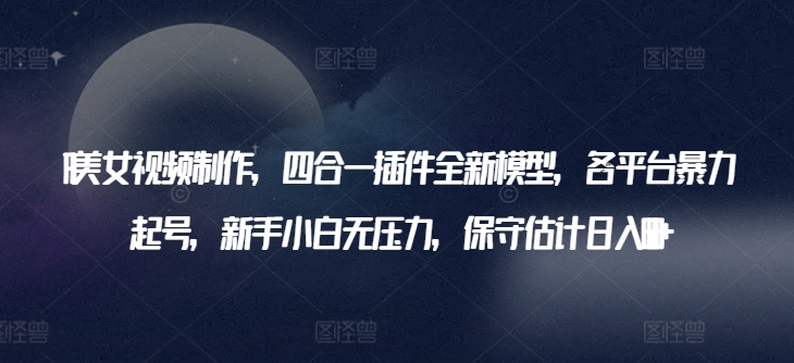 AI美女视频制作，四合一插件全新模型，各平台暴力起号，新手小白无压力，保守估计日入600+-旺铺专家