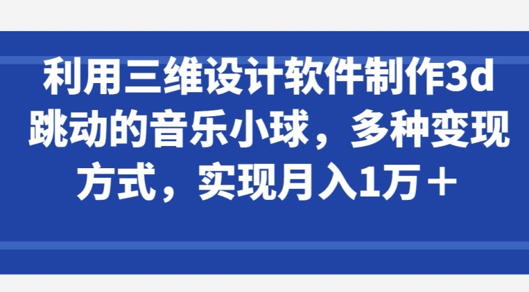 利用三维设计软件制作3d跳动的音乐小球，多种变现方式，实现月入1万+-旺铺专家