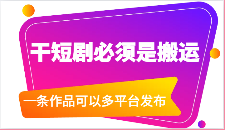 干短剧必须是搬运，一条作品可以多平台发布（附送软件）-旺铺专家